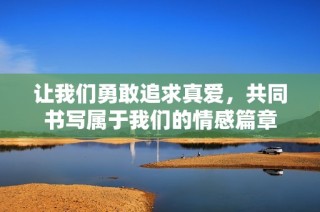 让我们勇敢追求真爱，共同书写属于我们的情感篇章