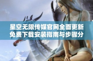 星空无限传媒官网全面更新免费下载安装指南与步骤分享