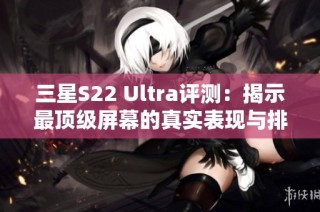 三星S22 Ultra评测：揭示最顶级屏幕的真实表现与排名分析