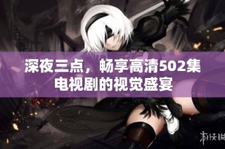 深夜三点，畅享高清502集电视剧的视觉盛宴