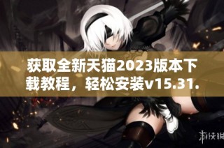 获取全新天猫2023版本下载教程,轻松安装v15.31.0