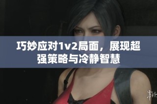 巧妙应对1v2局面，展现超强策略与冷静智慧
