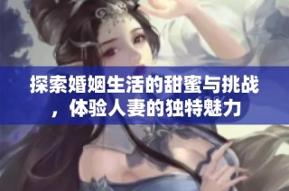 探索婚姻生活的甜蜜与挑战，体验人妻的独特魅力