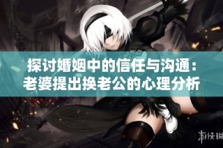 探讨婚姻中的信任与沟通：老婆提出换老公的心理分析
