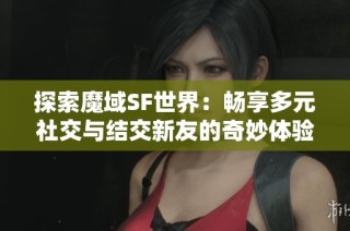 探索魔域SF世界：畅享多元社交与结交新友的奇妙体验