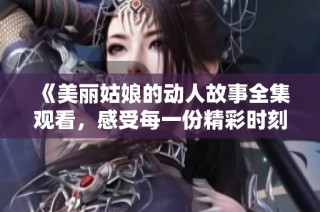 《美丽姑娘的动人故事全集观看，感受每一份精彩时刻》
