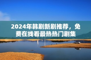2024年韩剧新剧推荐，免费在线看最热热门剧集
