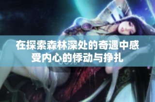 在探索森林深处的奇遇中感受内心的悸动与挣扎
