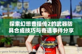 探索幻想曹操传2的武器防具合成技巧与奇遇事件分享