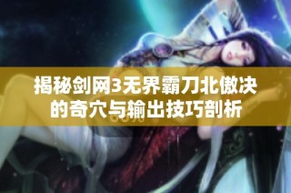 揭秘剑网3无界霸刀北傲决的奇穴与输出技巧剖析