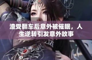 渣受翻车后意外被催眠，人生逆转引发意外故事