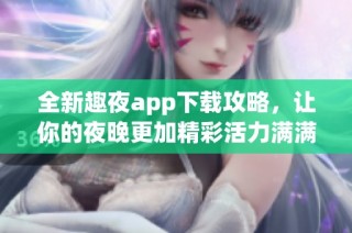 全新趣夜app下载攻略，让你的夜晚更加精彩活力满满