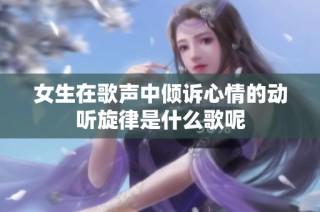 女生在歌声中倾诉心情的动听旋律是什么歌呢