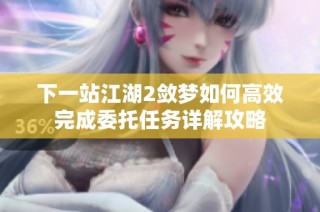 下一站江湖2敛梦如何高效完成委托任务详解攻略