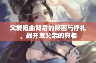 父爱扭曲背后的秘密与挣扎，揭开鬼父亲的真相