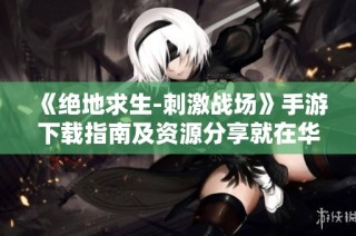 《绝地求生-刺激战场》手游下载指南及资源分享就在华资源手游网