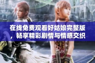 在线免费观看好姑娘完整版，畅享精彩剧情与情感交织