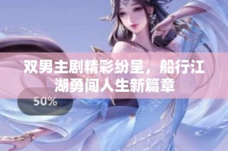 双男主剧精彩纷呈，船行江湖勇闯人生新篇章