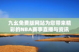 九幺免费版网站为您带来精彩的NBA赛事直播与资讯