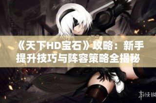 《天下HD宝石》攻略：新手提升技巧与阵容策略全揭秘！