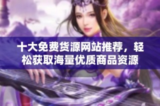 十大免费货源网站推荐，轻松获取海量优质商品资源