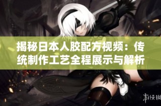揭秘日本人胶配方视频：传统制作工艺全程展示与解析