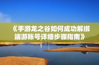 《手游龙之谷如何成功解绑端游账号详细步骤指南》