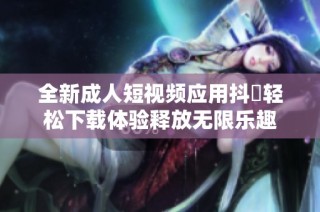 全新成人短视频应用抖抈轻松下载体验释放无限乐趣