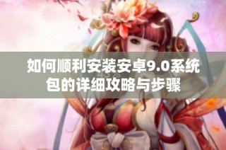如何顺利安装安卓9.0系统包的详细攻略与步骤