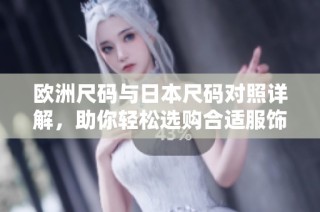 欧洲尺码与日本尺码对照详解，助你轻松选购合适服饰