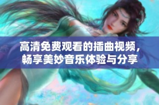 高清免费观看的插曲视频，畅享美妙音乐体验与分享