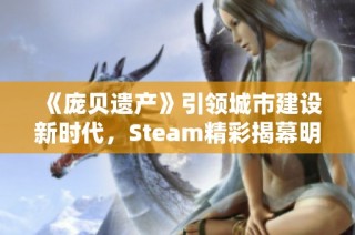 《庞贝遗产》引领城市建设新时代，Steam精彩揭幕明年盛大发布