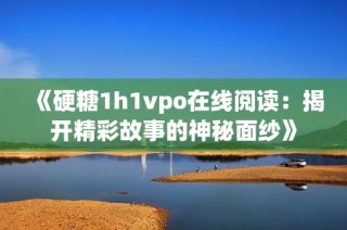 《硬糖1h1vpo在线阅读：揭开精彩故事的神秘面纱》