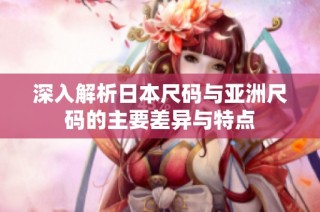 深入解析日本尺码与亚洲尺码的主要差异与特点