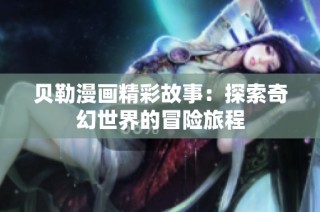 贝勒漫画精彩故事：探索奇幻世界的冒险旅程