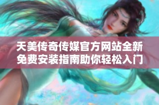 天美传奇传媒官方网站全新免费安装指南助你轻松入门