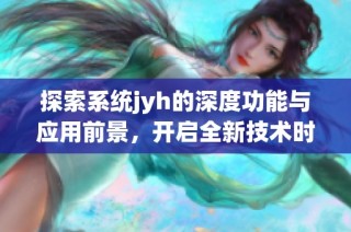 探索系统jyh的深度功能与应用前景，开启全新技术时代