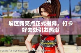 城区新亮点正式揭幕，打卡好去处引发热潮