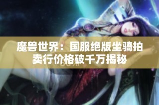 魔兽世界：国服绝版坐骑拍卖行价格破千万揭秘