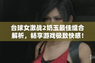 台球女激战2奶玉最佳组合解析，畅享游戏极致快感！