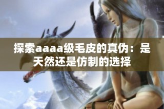 探索aaaa级毛皮的真伪：是天然还是仿制的选择