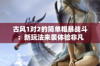 古风1对2的简单粗暴战斗：新玩法来袭体验非凡