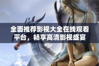 全面推荐影视大全在线观看平台，畅享高清影视盛宴