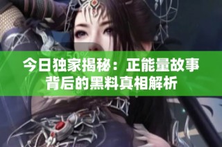 今日独家揭秘：正能量故事背后的黑料真相解析