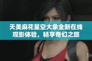 天美麻花星空大象全新在线观影体验，畅享奇幻之旅