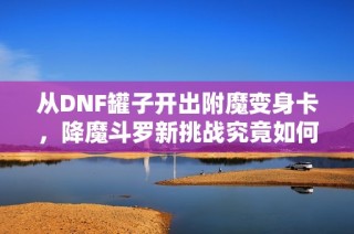 从DNF罐子开出附魔变身卡，降魔斗罗新挑战究竟如何解读