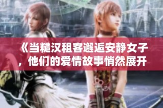 《当糙汉租客邂逅安静女子，他们的爱情故事悄然展开》