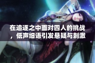 在追逐之中面对四人的挑战，低声细语引发悬疑与刺激