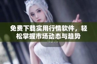 免费下载实用行情软件，轻松掌握市场动态与趋势