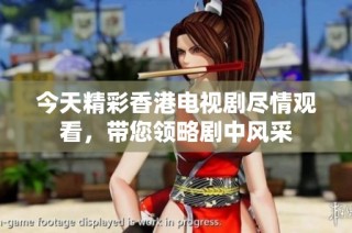 今天精彩香港电视剧尽情观看，带您领略剧中风采